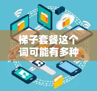 梯子套餐这个词可能有多种含义，具体取决于上下文。以下是一些可能的解释