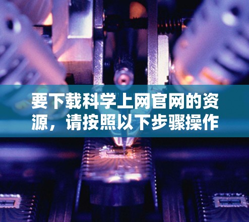 要下载科学上网官网的资源，请按照以下步骤操作