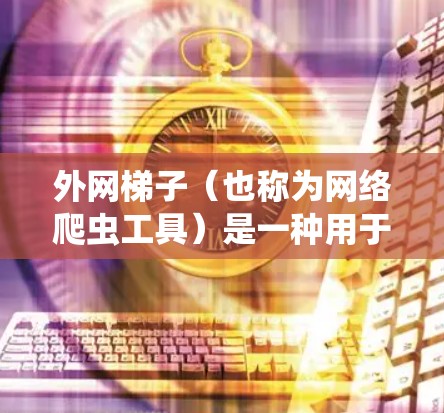 外网梯子（也称为网络爬虫工具）是一种用于从网页上自动抓取数据的工具，常用于数据采集、网络爬虫等场景。最新版本的外网梯子可能会不断更新以提供更好的功能和支持