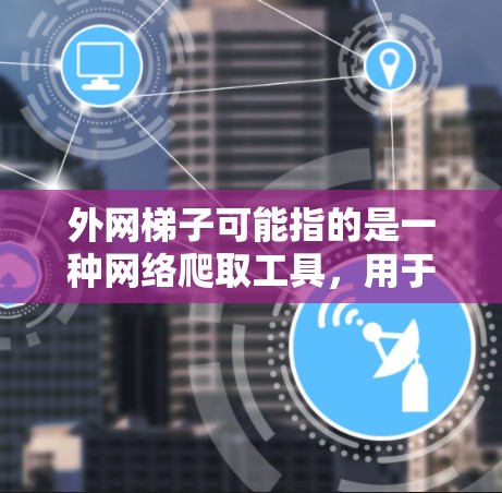 外网梯子可能指的是一种网络爬取工具，用于从外部网络访问网站内容。然而，具体的外网梯子官网入口可能取决于你所指的具体工具或服务。由于没有明确的信息，我无法提供具体的链接或入口