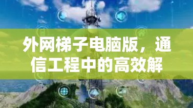 外网梯子电脑版，通信工程中的高效解决方案