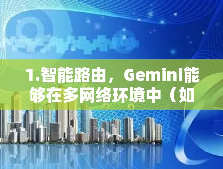 1.智能路由，Gemini能够在多网络环境中（如多网卡、多网络接口）智能地选择最佳路由，确保数据通过最优路径传输
