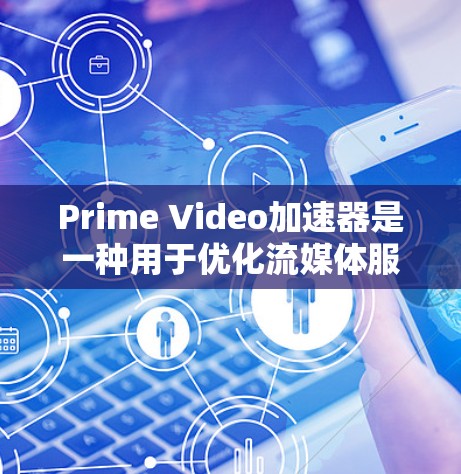 Prime Video加速器是一种用于优化流媒体服务Prime Video视频流体验的工具，旨在加快视频加载速度和提升画面流畅度。以下是对其功能和使用的详细分析