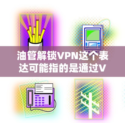油管解锁VPN这个表达可能指的是通过VPN（虚拟专用网络）来解锁某些网络资源或访问被限制的内容。如果你想了解如何使用VPN来访问特定网站或服务，以下是一些可能的解释和步骤