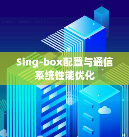 Sing-box配置与通信系统性能优化