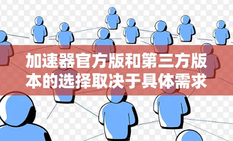 加速器官方版和第三方版本的选择取决于具体需求和使用场景。以下是对这两种版本的详细分析和建议