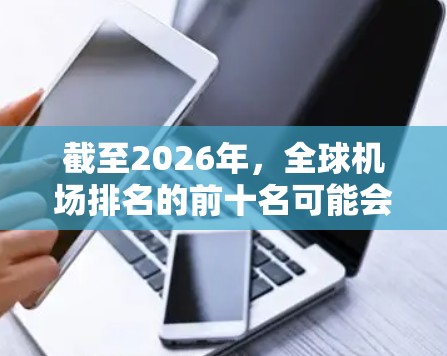 截至2026年，全球机场排名的前十名可能会根据多种因素有所变化，包括疫情后的恢复、技术进步、国际化程度以及可持续发展等。以下是一些预测和分析，但需要注意这些排名可能会随着实际情况的变化而调整