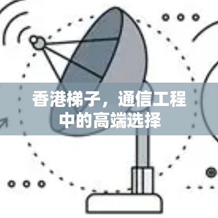 香港梯子，通信工程中的高端选择