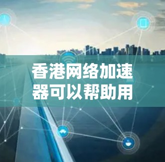 香港网络加速器可以帮助用户提高网络连接速度，适用于多种场景，如访问国内外服务器或网站。以下是几种常见的网络加速器方案