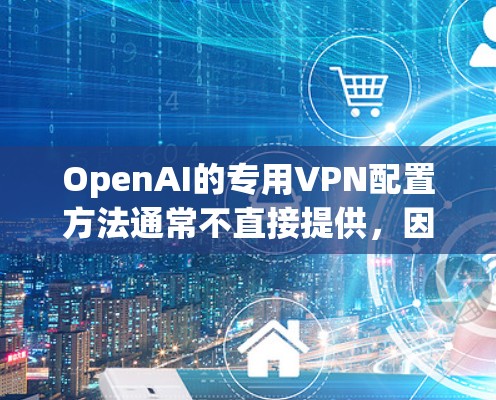 OpenAI的专用VPN配置方法通常不直接提供，因为OpenAI的服务主要通过其官方API或应用程序访问。如果你想使用VPN来访问OpenAI的服务，以下是一些可能的方法