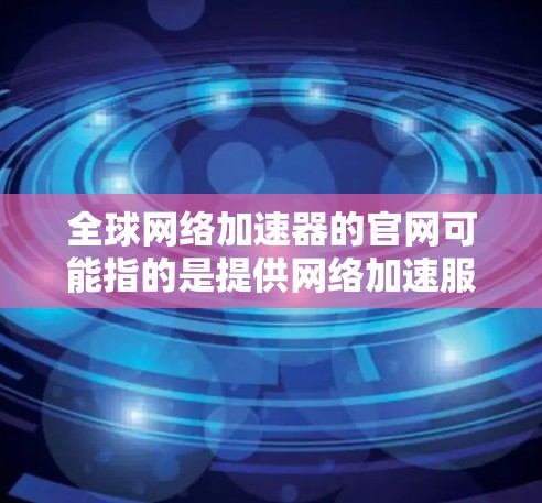 全球网络加速器的官网可能指的是提供网络加速服务的公司或平台的官方网站。常见的网络加速器服务提供商包括