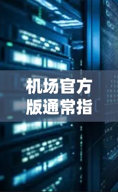 机场官方版通常指的是由机场官方发布的信息、应用程序或服务，旨在为旅客提供准确、官方的机场相关信息和服务。以下是一些常见的机场官方版的内容和功能